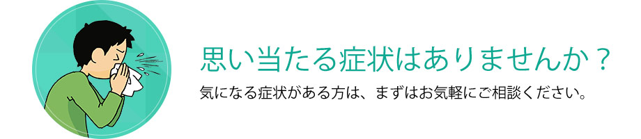 思い当たる症状はありませんか？気になる症状がある方は、まずはお気軽にご相談ください。