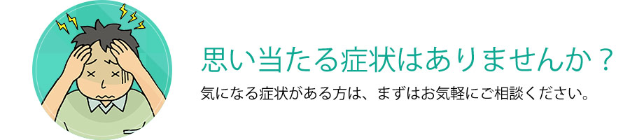 思い当たる症状はありませんか？気になる症状がある方は、まずはお気軽にご相談ください。