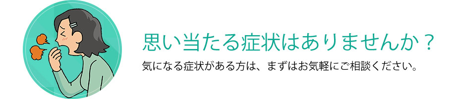 思い当たる症状はありませんか？気になる症状がある方は、まずはお気軽にご相談ください。